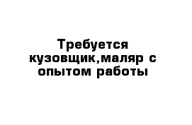 Требуется кузовщик,маляр с опытом работы